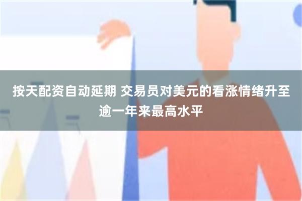 按天配资自动延期 交易员对美元的看涨情绪升至逾一年来最高水平
