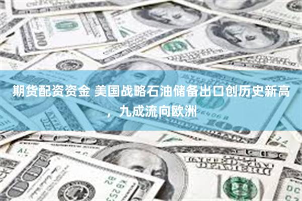 期货配资资金 美国战略石油储备出口创历史新高，九成流向欧洲