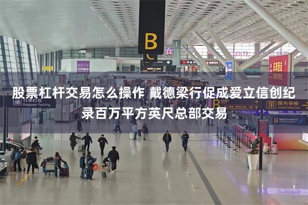 股票杠杆交易怎么操作 戴德梁行促成爱立信创纪录百万平方英尺总部交易