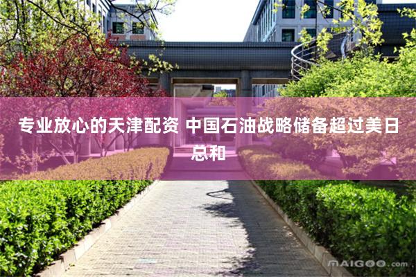 专业放心的天津配资 中国石油战略储备超过美日总和