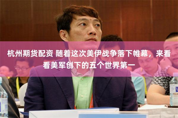 杭州期货配资 随着这次美伊战争落下帷幕,来看看美军创下的五个世界第一