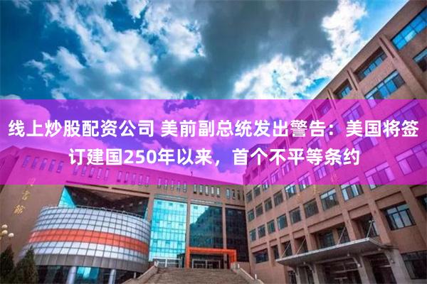 线上炒股配资公司 美前副总统发出警告：美国将签订建国250年以来，首个不平等条约