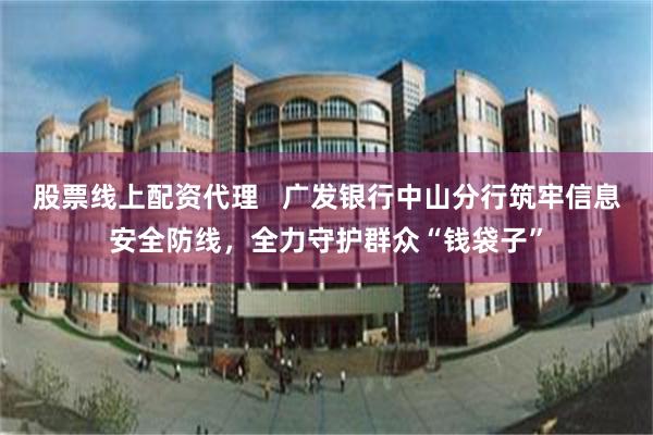 股票线上配资代理   广发银行中山分行筑牢信息安全防线，全力守护群众“钱袋子”