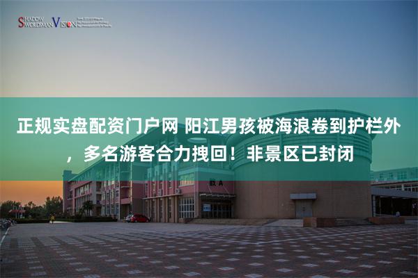 正规实盘配资门户网 阳江男孩被海浪卷到护栏外，多名游客合力拽回！非景区已封闭