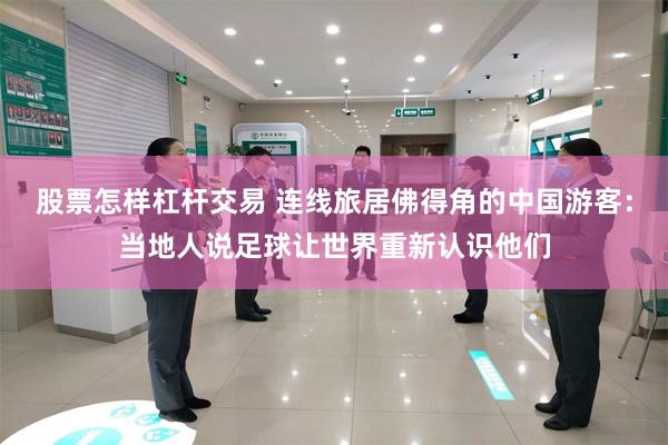 股票怎样杠杆交易 连线旅居佛得角的中国游客：当地人说足球让世界重新认识他们