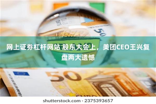 网上证劵杠杆网站 股东大会上，美团CEO王兴复盘两大遗憾
