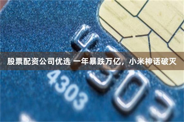股票配资公司优选 一年暴跌万亿,小米神话破灭