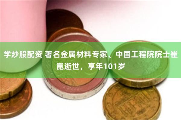 学炒股配资 著名金属材料专家、中国工程院院士崔崑逝世，享年101岁