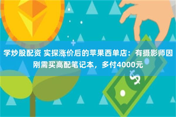 学炒股配资 实探涨价后的苹果西单店：有摄影师因刚需买高配笔记本，多付4000元