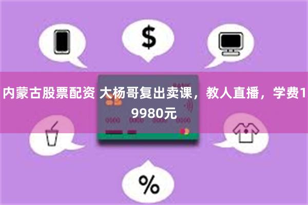 内蒙古股票配资 大杨哥复出卖课,教人直播,学费19980元