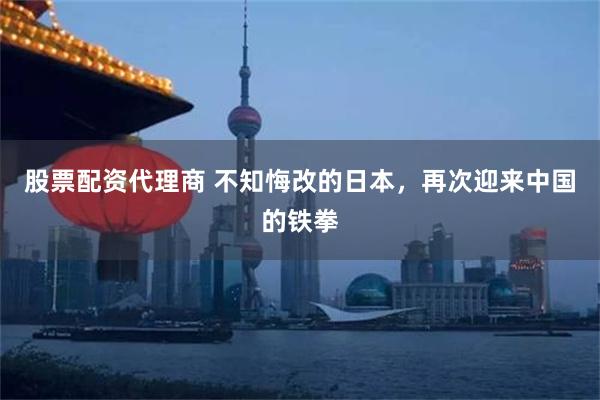 股票配资代理商 不知悔改的日本，再次迎来中国的铁拳