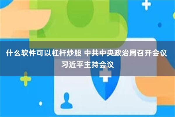 什么软件可以杠杆炒股 中共中央政治局召开会议 习近平主持会议