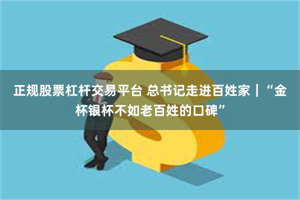 正规股票杠杆交易平台 总书记走进百姓家|“金杯银杯不如老百姓的口碑”