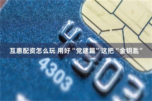 互惠配资怎么玩 用好“党建篇”这把“金钥匙”