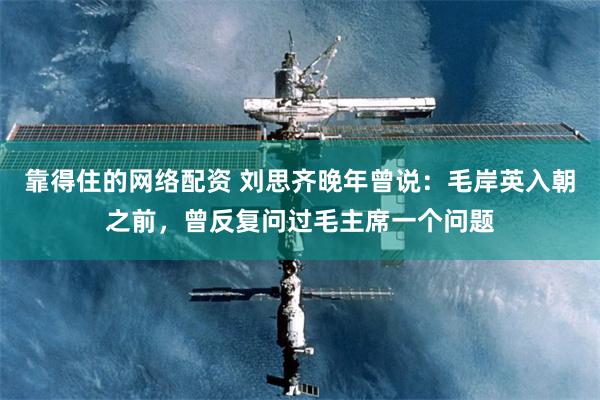 靠得住的网络配资 刘思齐晚年曾说：毛岸英入朝之前，曾反复问过毛主席一个问题