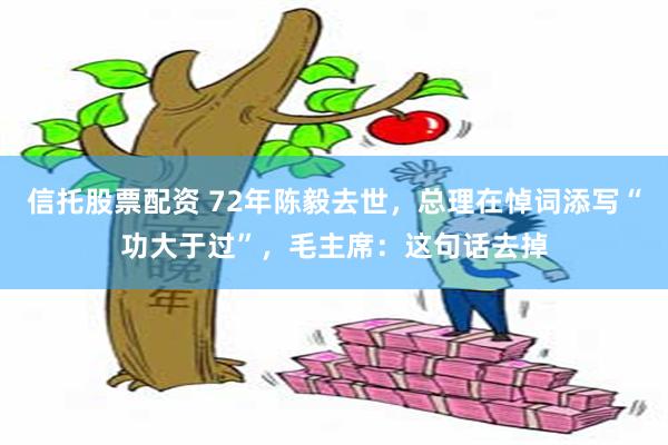 信托股票配资 72年陈毅去世,总理在悼词添写“功大于过”,毛主席:这句话去掉