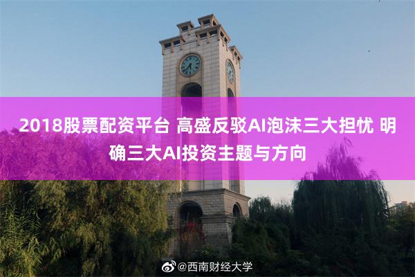 2018股票配资平台 高盛反驳AI泡沫三大担忧 明确三大AI投资主题与方向