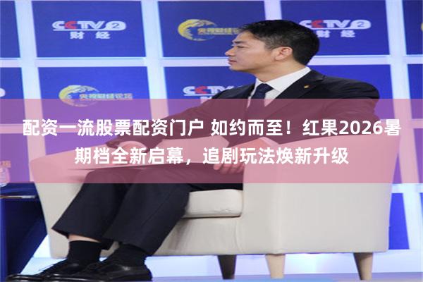 配资一流股票配资门户 如约而至!红果2026暑期档全新启幕,追剧玩法焕新升级
