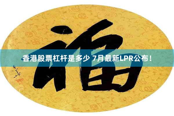 香港股票杠杆是多少 7月最新LPR公布！