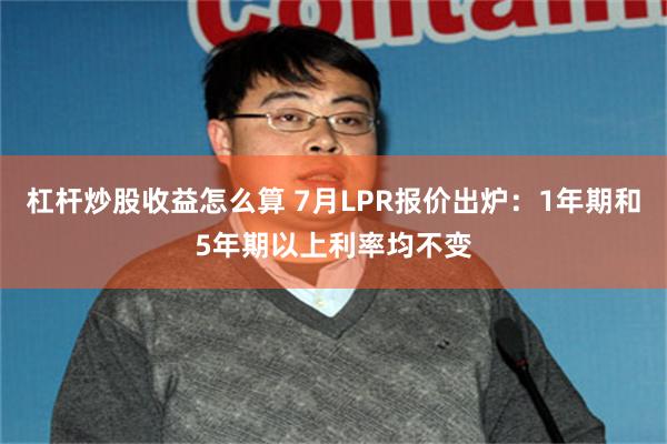 杠杆炒股收益怎么算 7月LPR报价出炉：1年期和5年期以上利率均不变