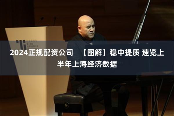 2024正规配资公司   【图解】稳中提质 速览上半年上海经济数据