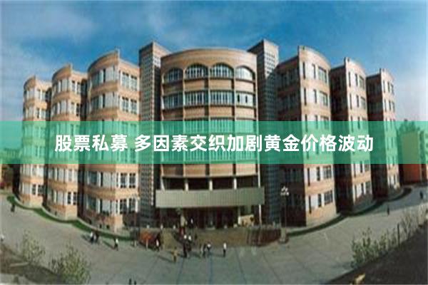 股票私募 多因素交织加剧黄金价格波动