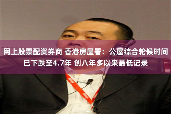 网上股票配资券商 香港房屋署:公屋综合轮候时间已下跌至4.7年 创八年多以来最低记录