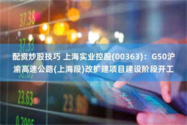 配资炒股技巧 上海实业控股(00363):G50沪渝高速公路(上海段)改扩建项目建设阶段开工