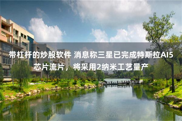 带杠杆的炒股软件 消息称三星已完成特斯拉AI5芯片流片,将采用2纳米工艺量产