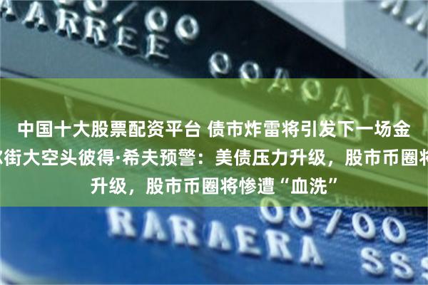 中国十大股票配资平台 债市炸雷将引发下一场金融海啸?华尔街大空头彼得·希夫预警:美债压力升级,股市币圈将惨遭“血洗”