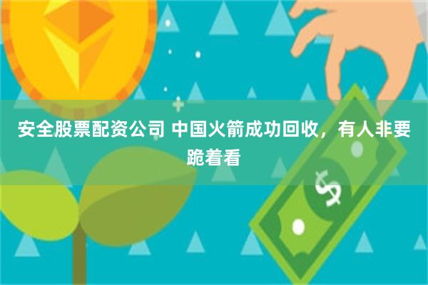 安全股票配资公司 中国火箭成功回收,有人非要跪着看