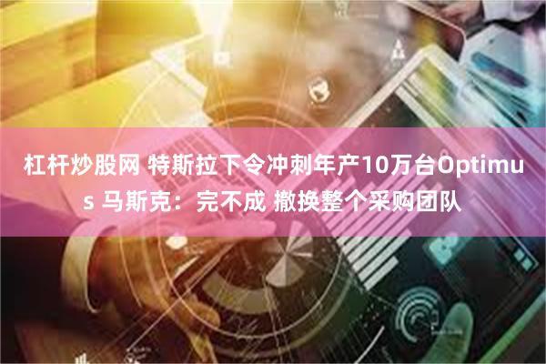 杠杆炒股网 特斯拉下令冲刺年产10万台Optimus 马斯克:完不成 撤换整个采购团队
