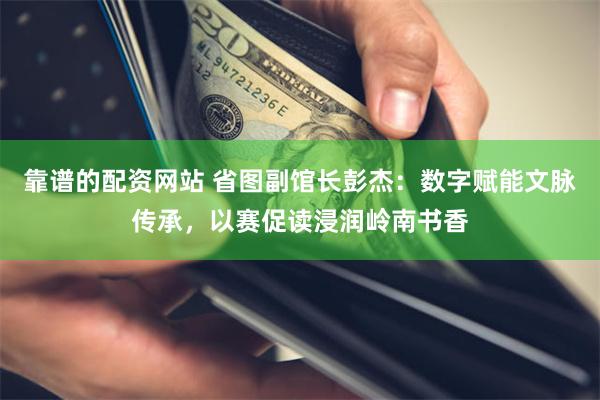 靠谱的配资网站 省图副馆长彭杰:数字赋能文脉传承,以赛促读浸润岭南书香