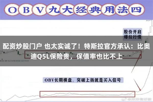 配资炒股门户 也太实诚了!特斯拉官方承认:比奥迪Q5L保险贵,保值率也比不上
