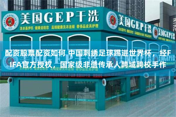 配资股票配资如何 中国刺绣足球踢进世界杯，经FIFA官方授权，国家级非遗传承人跨域跨校手作