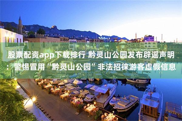 股票配资app下载排行 黔灵山公园发布辟谣声明：警惕冒用“黔灵山公园”非法招徕游客虚假信息