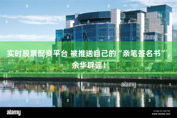 实时股票配资平台 被推送自己的“亲笔签名书”，余华辟谣！