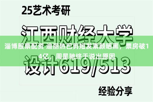淄博股票配资 迪丽热巴剪短发素颜晒黑，票房破14亿，周星驰终于说出原因