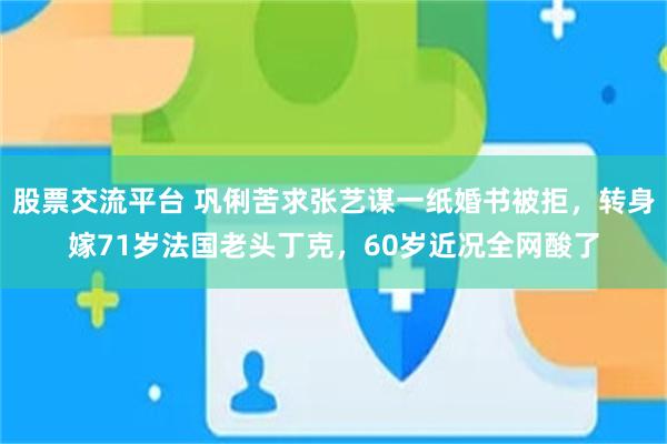 股票交流平台 巩俐苦求张艺谋一纸婚书被拒，转身嫁71岁法国老头丁克，60岁近况全网酸了
