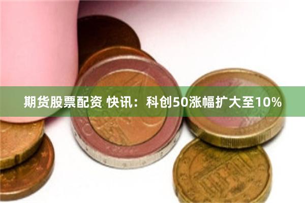 期货股票配资 快讯：科创50涨幅扩大至10%