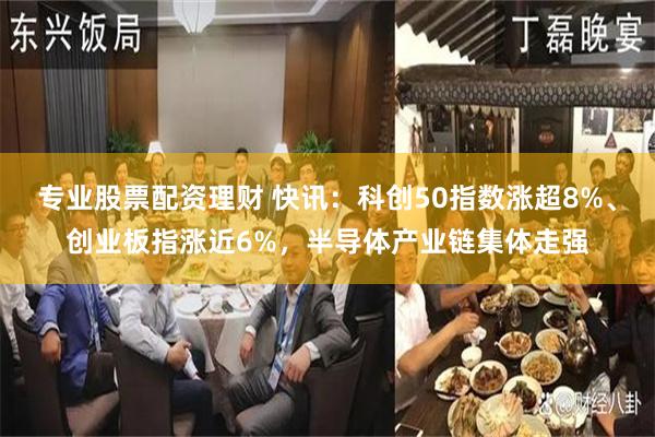 专业股票配资理财 快讯：科创50指数涨超8%、创业板指涨近6%，半导体产业链集体走强