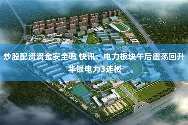 炒股配资资金安全吗 快讯：电力板块午后震荡回升 华银电力3连板