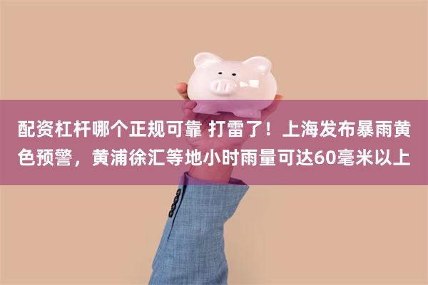 配资杠杆哪个正规可靠 打雷了！上海发布暴雨黄色预警，黄浦徐汇等地小时雨量可达60毫米以上