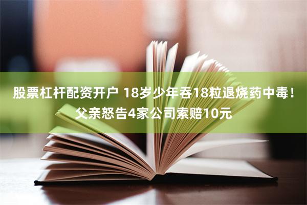 股票杠杆配资开户 18岁少年吞18粒退烧药中毒！父亲怒告4家公司索赔10元