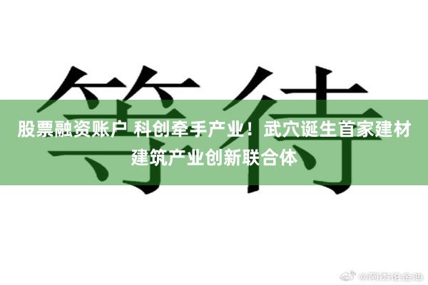 股票融资账户 科创牵手产业!武穴诞生首家建材建筑产业创新联合体