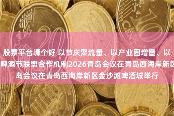 股票平台哪个好 以节庆聚流量、以产业固增量、以经济提质量——国际啤酒节联盟合作机制2026青岛会议在青岛西海岸新区金沙滩啤酒城举行