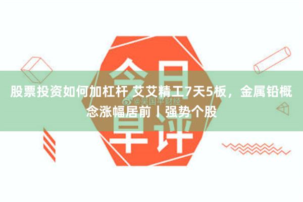 股票投资如何加杠杆 艾艾精工7天5板，金属铅概念涨幅居前丨强势个股