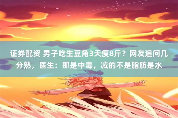 证券配资 男子吃生豆角3天瘦8斤？网友追问几分熟，医生：那是中毒，减的不是脂肪是水