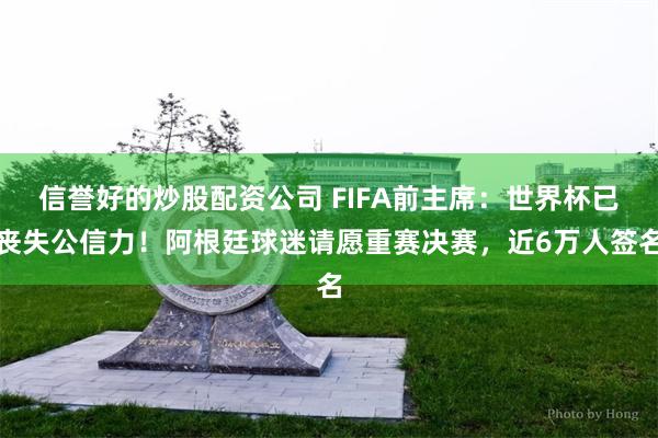 信誉好的炒股配资公司 FIFA前主席:世界杯已丧失公信力!阿根廷球迷请愿重赛决赛,近6万人签名