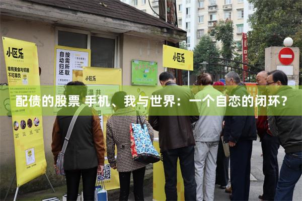 配债的股票 手机、我与世界：一个自恋的闭环？